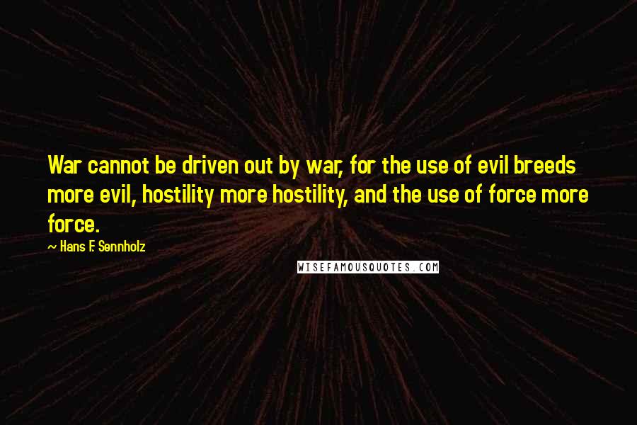 Hans F. Sennholz Quotes: War cannot be driven out by war, for the use of evil breeds more evil, hostility more hostility, and the use of force more force.
