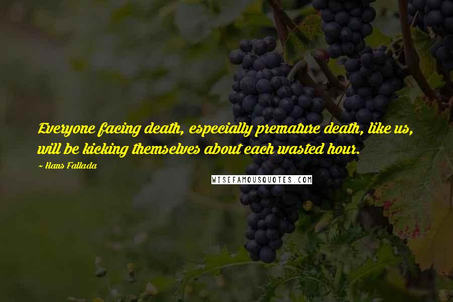 Hans Fallada Quotes: Everyone facing death, especially premature death, like us, will be kicking themselves about each wasted hour.