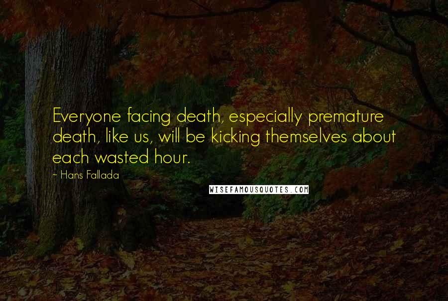 Hans Fallada Quotes: Everyone facing death, especially premature death, like us, will be kicking themselves about each wasted hour.