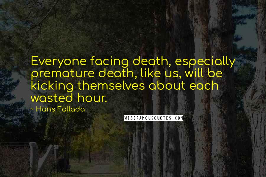 Hans Fallada Quotes: Everyone facing death, especially premature death, like us, will be kicking themselves about each wasted hour.