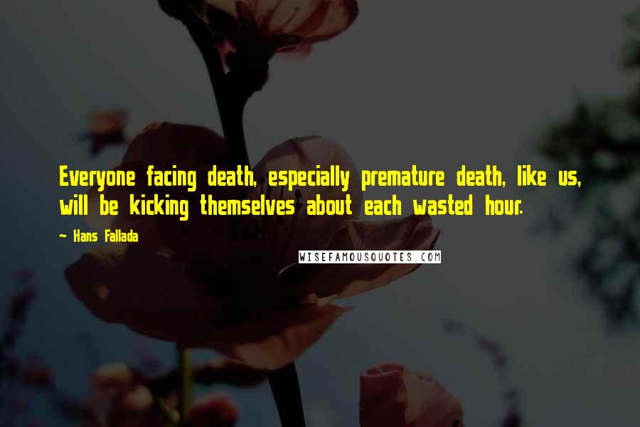 Hans Fallada Quotes: Everyone facing death, especially premature death, like us, will be kicking themselves about each wasted hour.