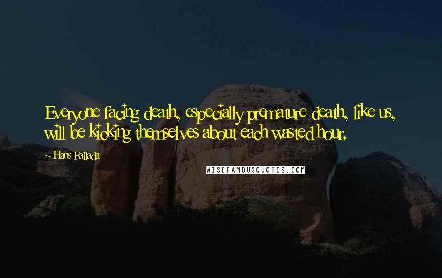 Hans Fallada Quotes: Everyone facing death, especially premature death, like us, will be kicking themselves about each wasted hour.