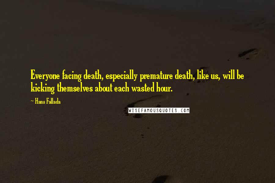 Hans Fallada Quotes: Everyone facing death, especially premature death, like us, will be kicking themselves about each wasted hour.