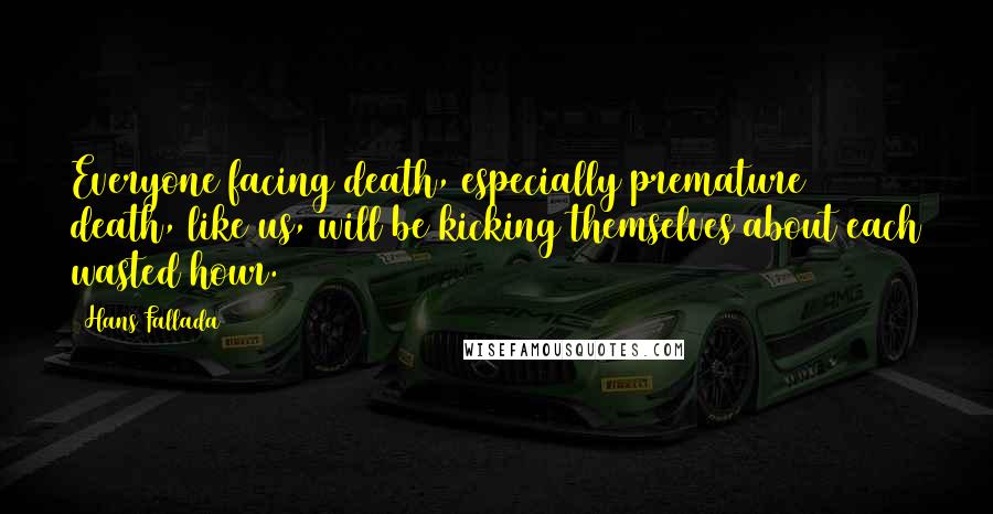 Hans Fallada Quotes: Everyone facing death, especially premature death, like us, will be kicking themselves about each wasted hour.