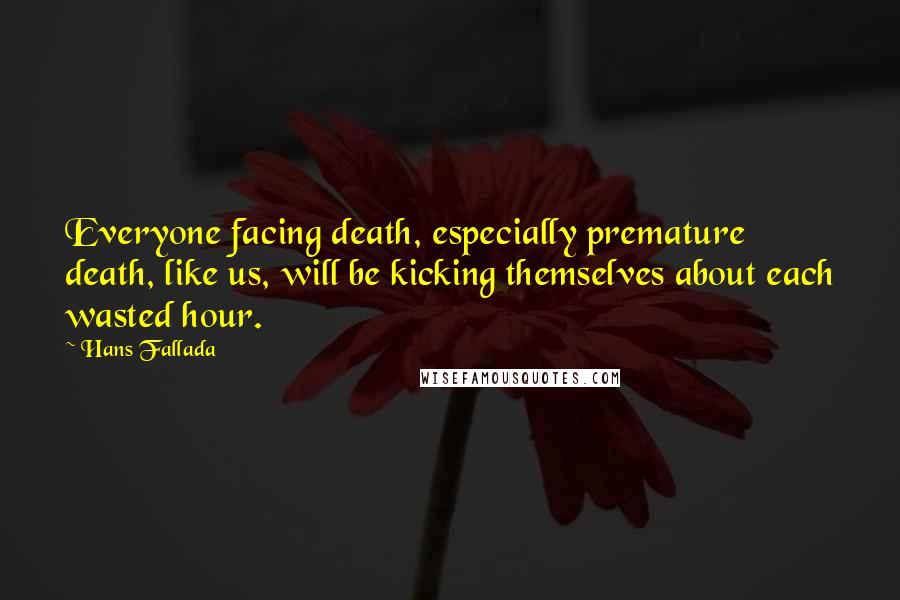 Hans Fallada Quotes: Everyone facing death, especially premature death, like us, will be kicking themselves about each wasted hour.