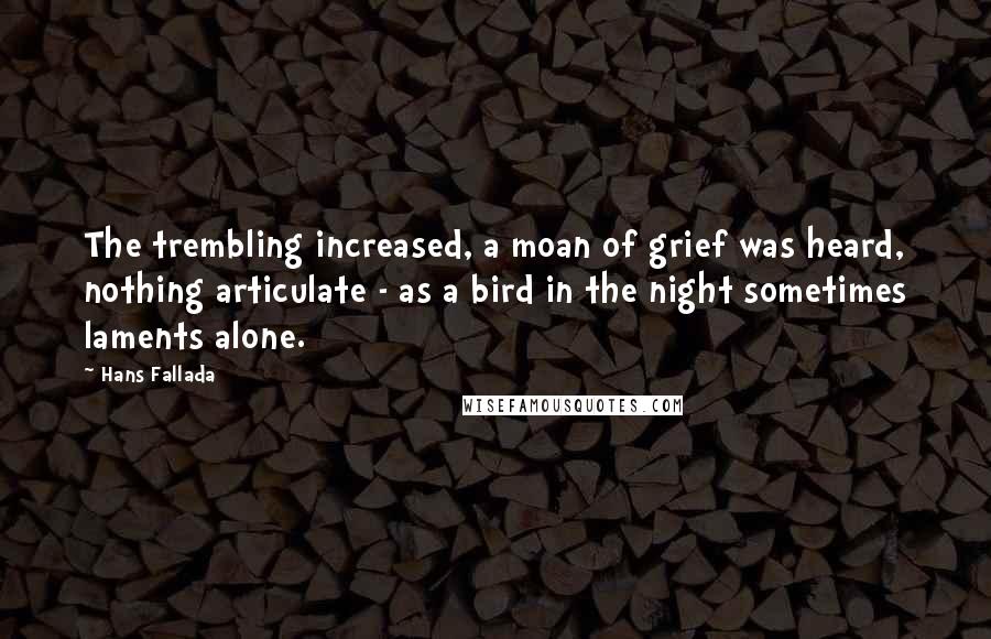 Hans Fallada Quotes: The trembling increased, a moan of grief was heard, nothing articulate - as a bird in the night sometimes laments alone.