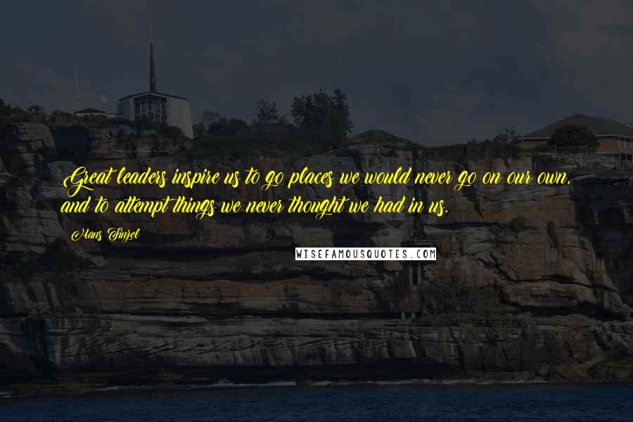 Hans Finzel Quotes: Great leaders inspire us to go places we would never go on our own, and to attempt things we never thought we had in us.