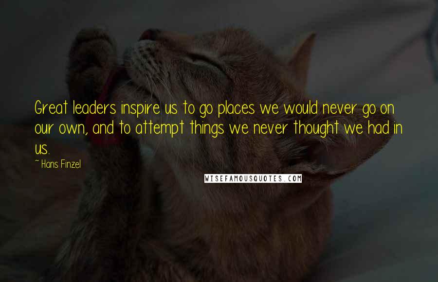 Hans Finzel Quotes: Great leaders inspire us to go places we would never go on our own, and to attempt things we never thought we had in us.