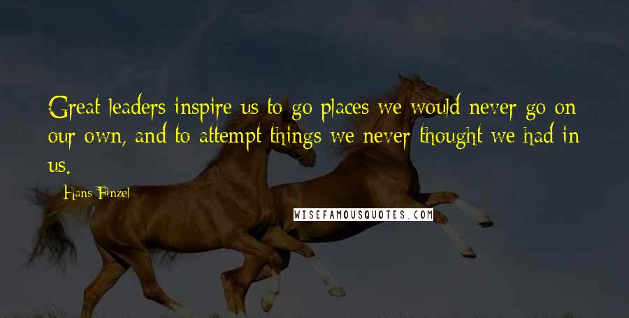 Hans Finzel Quotes: Great leaders inspire us to go places we would never go on our own, and to attempt things we never thought we had in us.