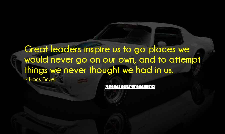 Hans Finzel Quotes: Great leaders inspire us to go places we would never go on our own, and to attempt things we never thought we had in us.