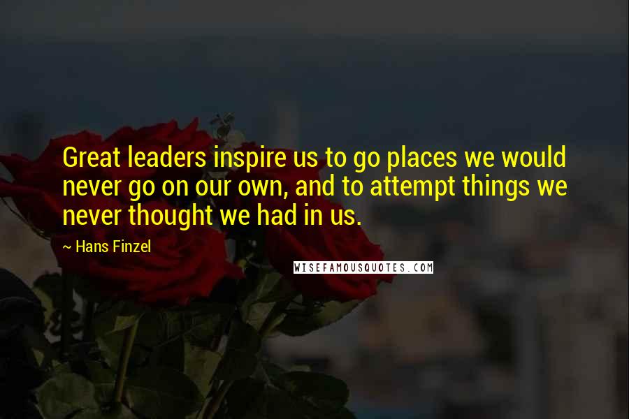 Hans Finzel Quotes: Great leaders inspire us to go places we would never go on our own, and to attempt things we never thought we had in us.