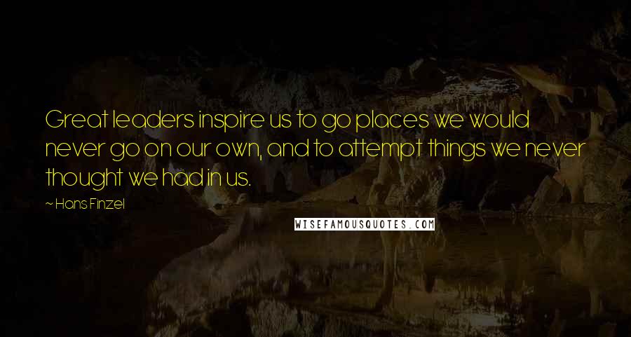 Hans Finzel Quotes: Great leaders inspire us to go places we would never go on our own, and to attempt things we never thought we had in us.