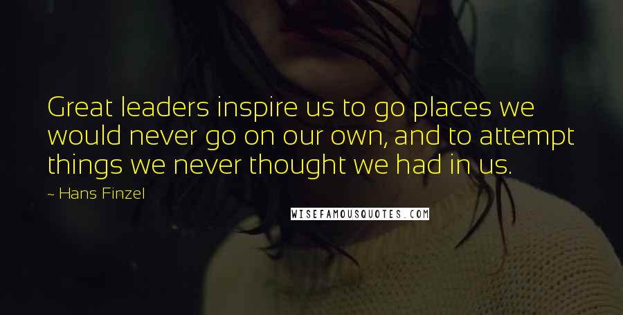 Hans Finzel Quotes: Great leaders inspire us to go places we would never go on our own, and to attempt things we never thought we had in us.