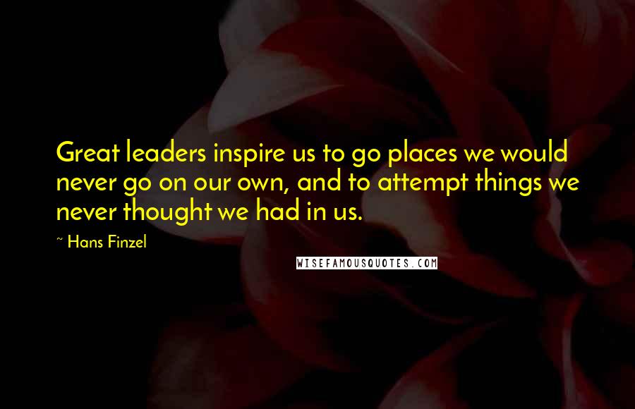 Hans Finzel Quotes: Great leaders inspire us to go places we would never go on our own, and to attempt things we never thought we had in us.