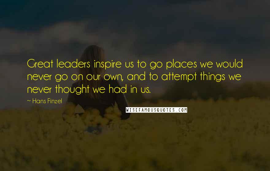 Hans Finzel Quotes: Great leaders inspire us to go places we would never go on our own, and to attempt things we never thought we had in us.