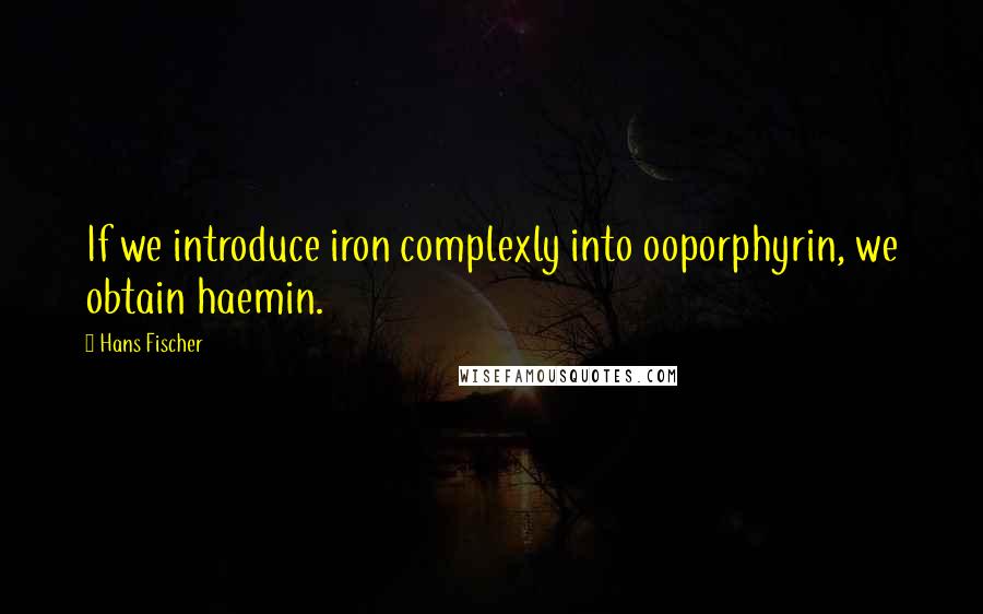 Hans Fischer Quotes: If we introduce iron complexly into ooporphyrin, we obtain haemin.