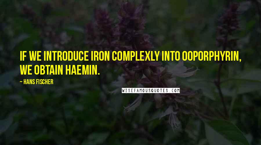 Hans Fischer Quotes: If we introduce iron complexly into ooporphyrin, we obtain haemin.