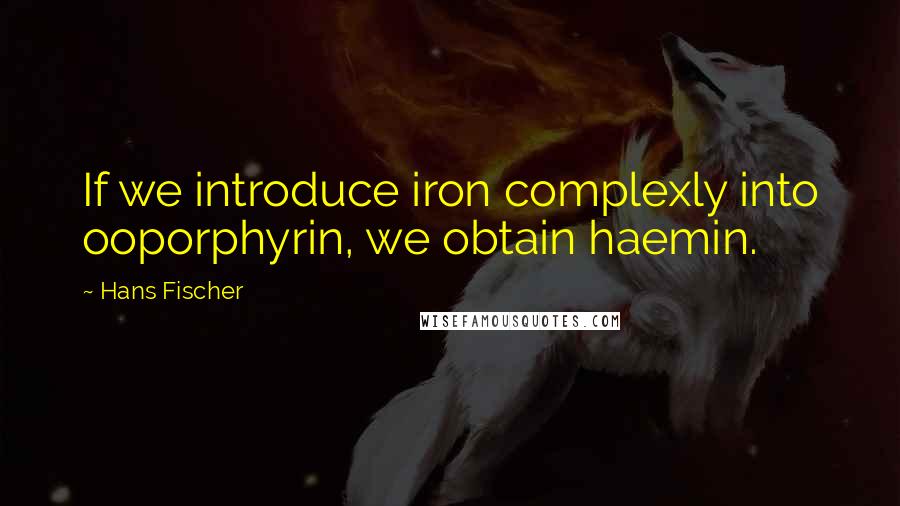 Hans Fischer Quotes: If we introduce iron complexly into ooporphyrin, we obtain haemin.