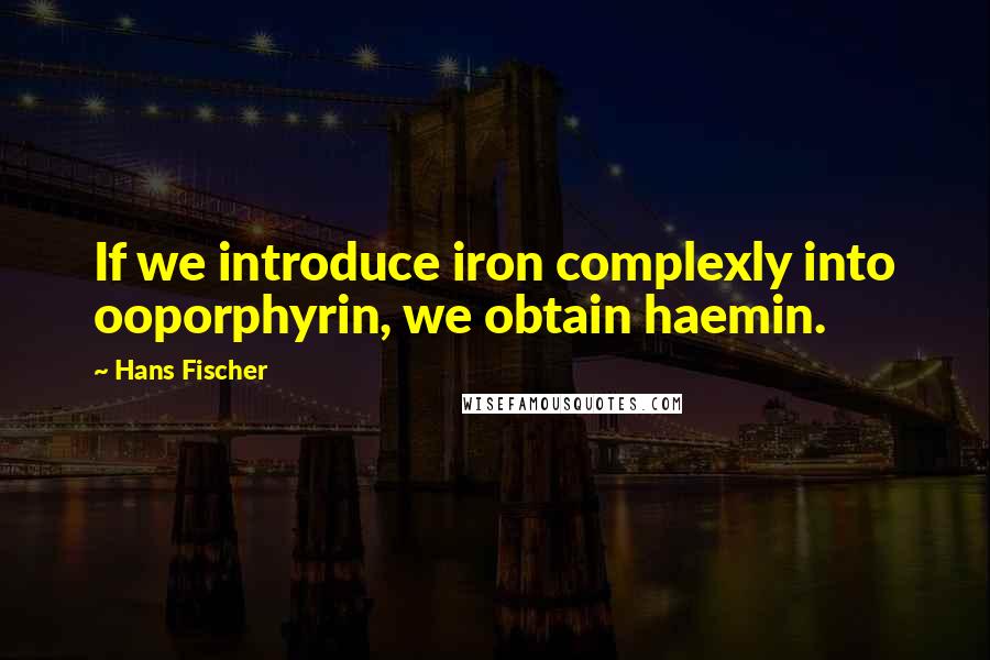 Hans Fischer Quotes: If we introduce iron complexly into ooporphyrin, we obtain haemin.