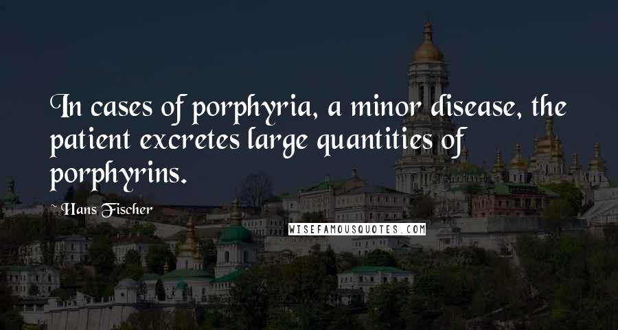 Hans Fischer Quotes: In cases of porphyria, a minor disease, the patient excretes large quantities of porphyrins.