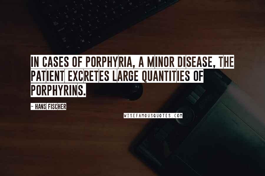 Hans Fischer Quotes: In cases of porphyria, a minor disease, the patient excretes large quantities of porphyrins.