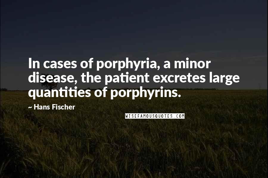 Hans Fischer Quotes: In cases of porphyria, a minor disease, the patient excretes large quantities of porphyrins.