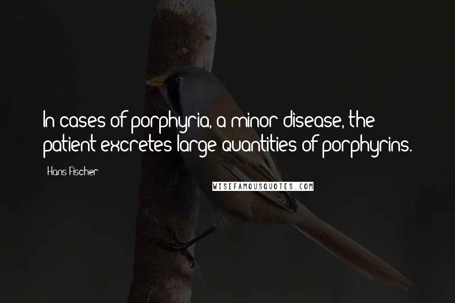 Hans Fischer Quotes: In cases of porphyria, a minor disease, the patient excretes large quantities of porphyrins.