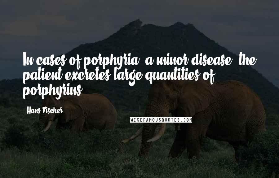 Hans Fischer Quotes: In cases of porphyria, a minor disease, the patient excretes large quantities of porphyrins.
