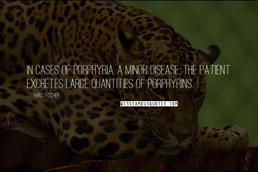 Hans Fischer Quotes: In cases of porphyria, a minor disease, the patient excretes large quantities of porphyrins.