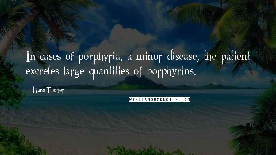 Hans Fischer Quotes: In cases of porphyria, a minor disease, the patient excretes large quantities of porphyrins.
