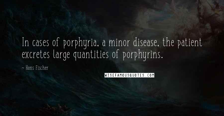 Hans Fischer Quotes: In cases of porphyria, a minor disease, the patient excretes large quantities of porphyrins.