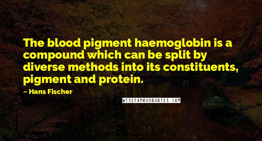 Hans Fischer Quotes: The blood pigment haemoglobin is a compound which can be split by diverse methods into its constituents, pigment and protein.