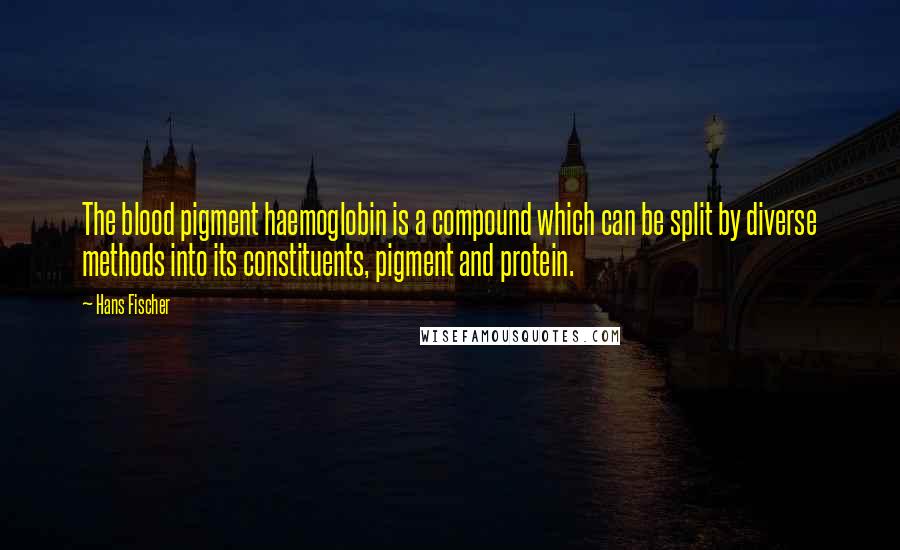 Hans Fischer Quotes: The blood pigment haemoglobin is a compound which can be split by diverse methods into its constituents, pigment and protein.