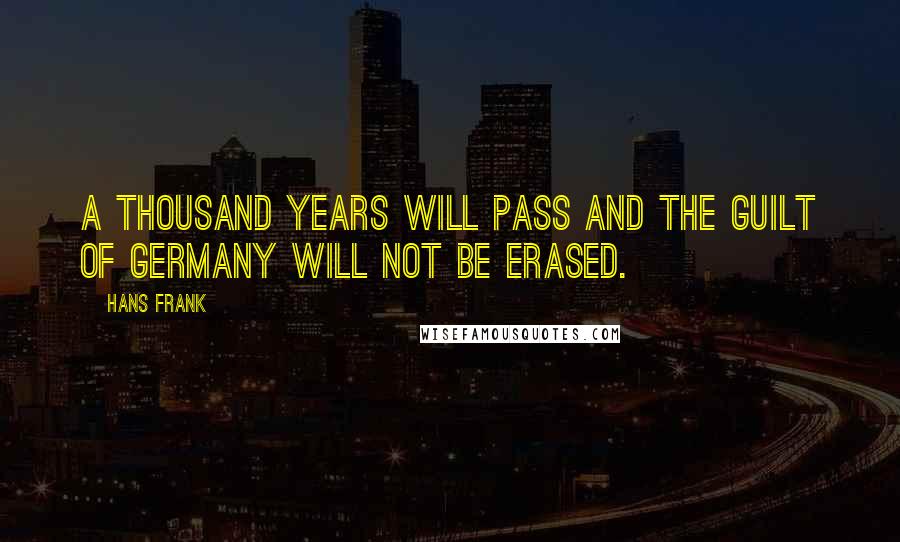 Hans Frank Quotes: A thousand years will pass and the guilt of Germany will not be erased.