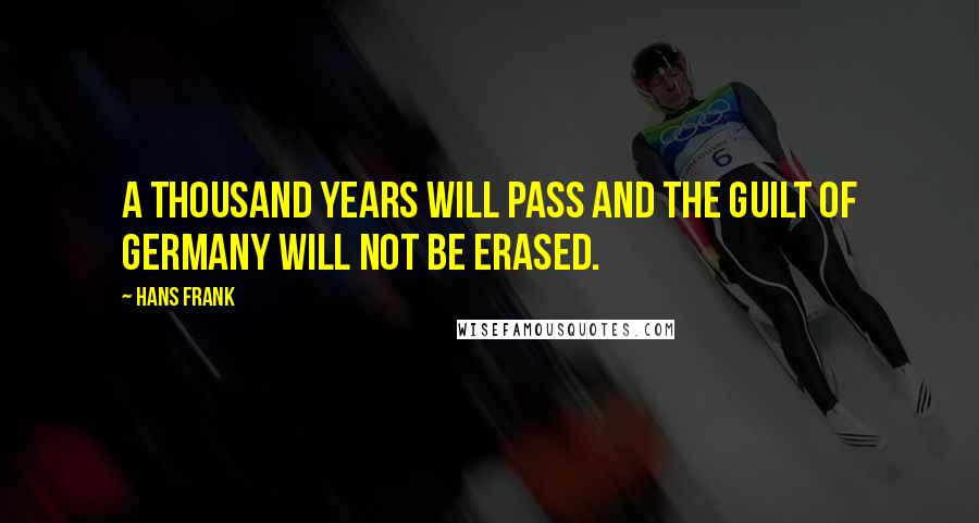 Hans Frank Quotes: A thousand years will pass and the guilt of Germany will not be erased.