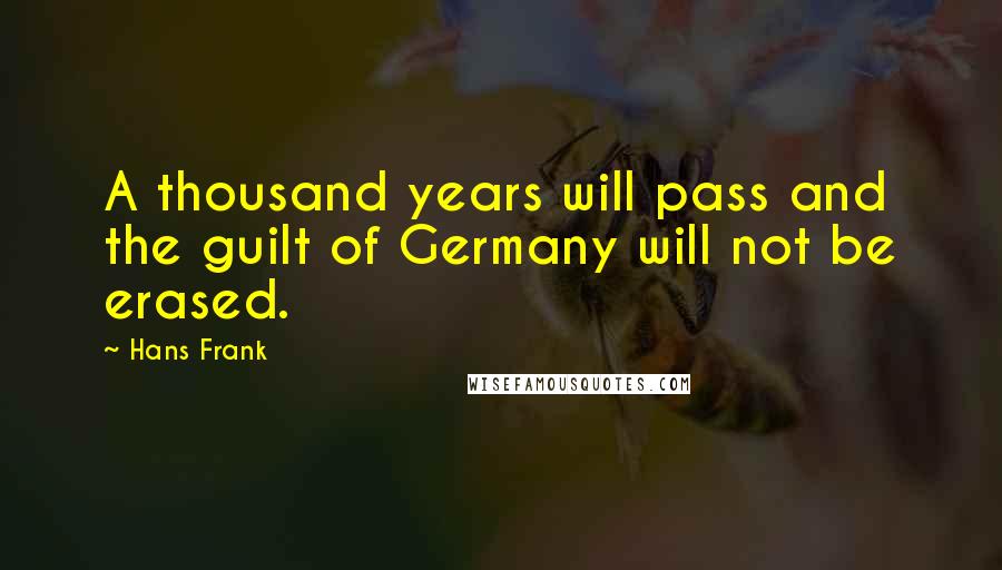 Hans Frank Quotes: A thousand years will pass and the guilt of Germany will not be erased.