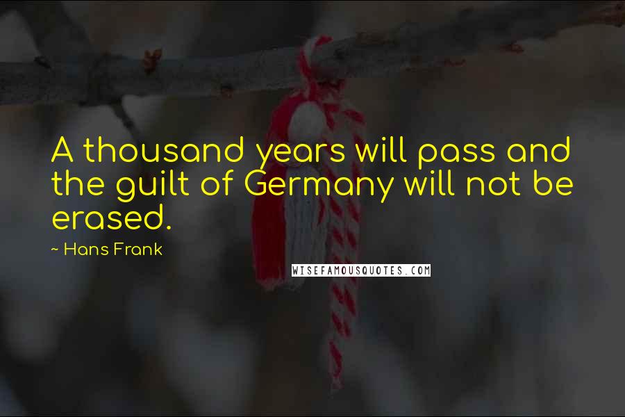 Hans Frank Quotes: A thousand years will pass and the guilt of Germany will not be erased.