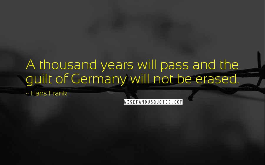 Hans Frank Quotes: A thousand years will pass and the guilt of Germany will not be erased.