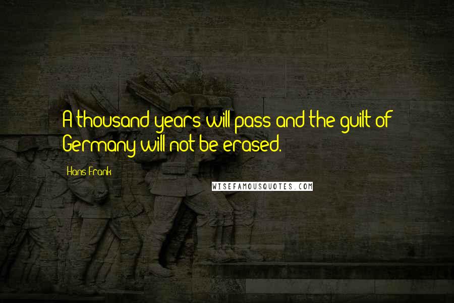 Hans Frank Quotes: A thousand years will pass and the guilt of Germany will not be erased.