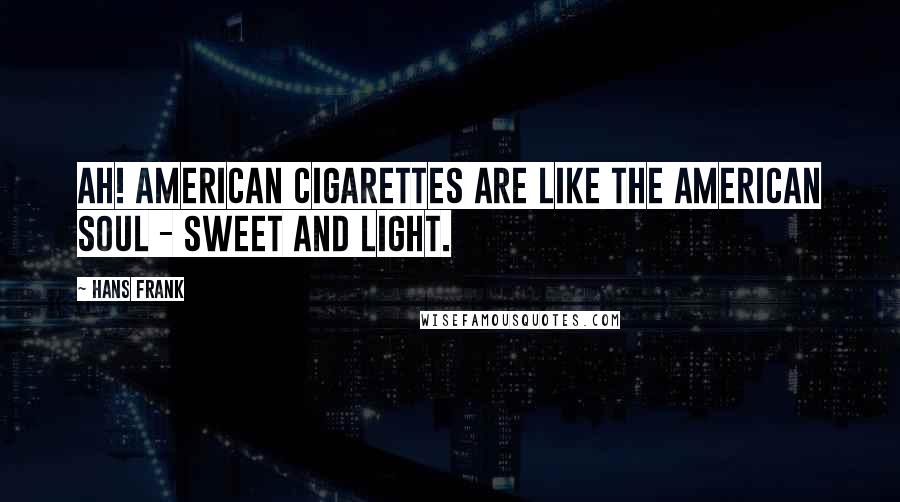 Hans Frank Quotes: Ah! American cigarettes are like the American soul - sweet and light.