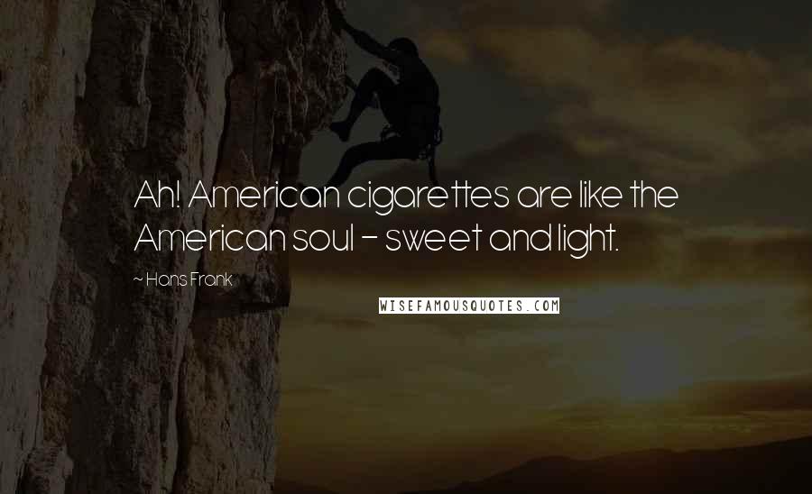 Hans Frank Quotes: Ah! American cigarettes are like the American soul - sweet and light.