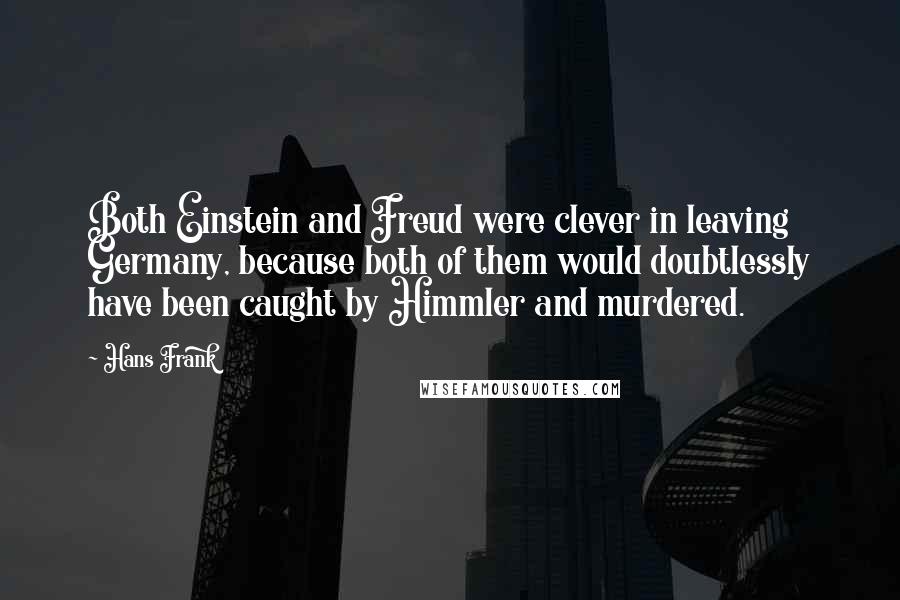 Hans Frank Quotes: Both Einstein and Freud were clever in leaving Germany, because both of them would doubtlessly have been caught by Himmler and murdered.