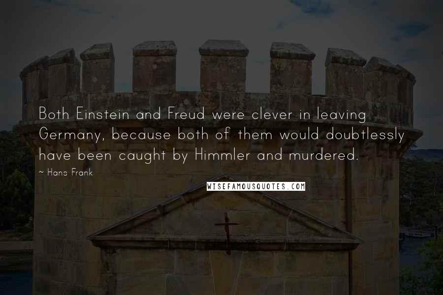 Hans Frank Quotes: Both Einstein and Freud were clever in leaving Germany, because both of them would doubtlessly have been caught by Himmler and murdered.