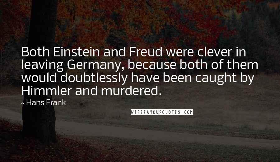 Hans Frank Quotes: Both Einstein and Freud were clever in leaving Germany, because both of them would doubtlessly have been caught by Himmler and murdered.