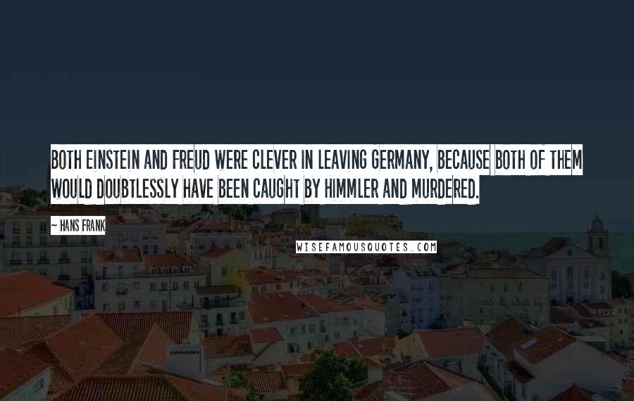 Hans Frank Quotes: Both Einstein and Freud were clever in leaving Germany, because both of them would doubtlessly have been caught by Himmler and murdered.