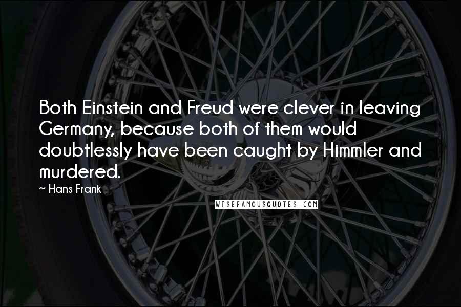 Hans Frank Quotes: Both Einstein and Freud were clever in leaving Germany, because both of them would doubtlessly have been caught by Himmler and murdered.