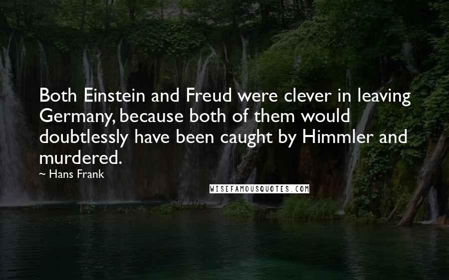 Hans Frank Quotes: Both Einstein and Freud were clever in leaving Germany, because both of them would doubtlessly have been caught by Himmler and murdered.