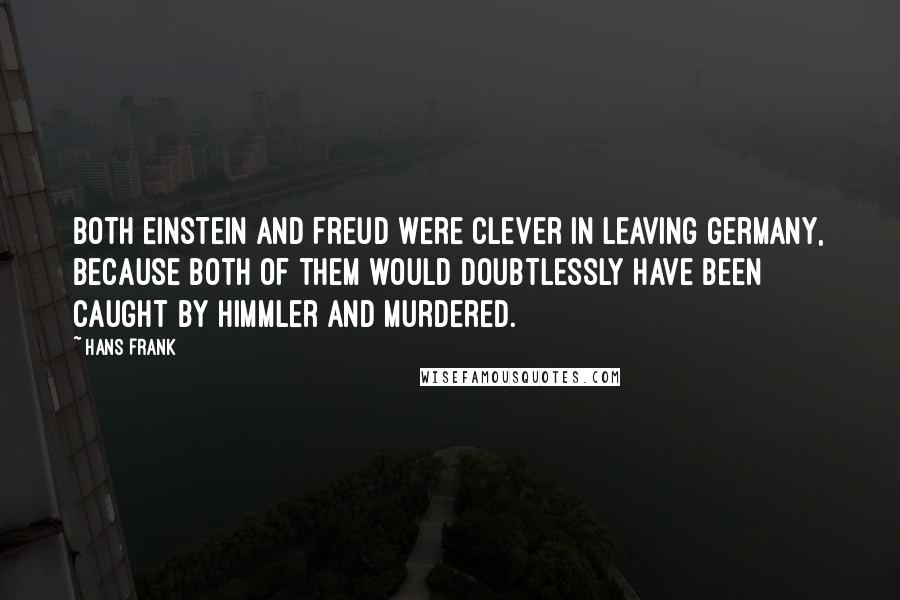 Hans Frank Quotes: Both Einstein and Freud were clever in leaving Germany, because both of them would doubtlessly have been caught by Himmler and murdered.