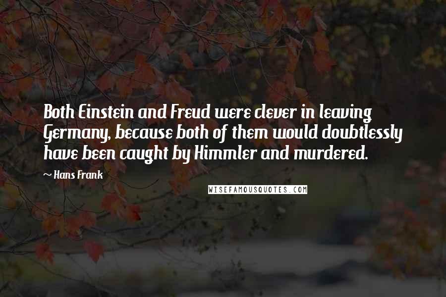 Hans Frank Quotes: Both Einstein and Freud were clever in leaving Germany, because both of them would doubtlessly have been caught by Himmler and murdered.