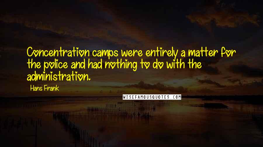 Hans Frank Quotes: Concentration camps were entirely a matter for the police and had nothing to do with the administration.